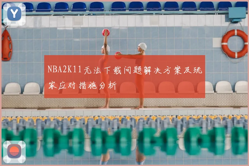 NBA2K11无法下载问题解决方案及玩家应对措施分析