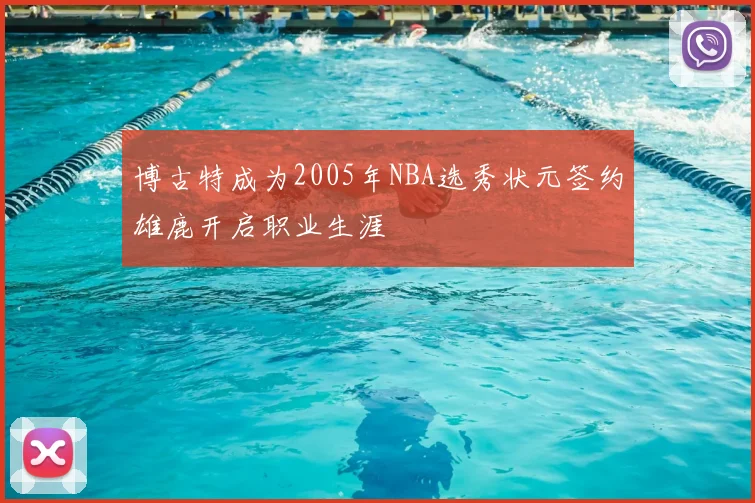 博古特成为2005年NBA选秀状元签约雄鹿开启职业生涯