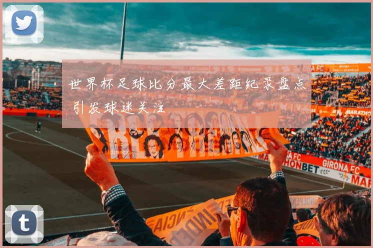 世界杯足球比分最大差距纪录盘点 引发球迷关注