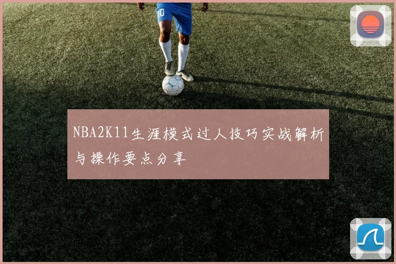 NBA2K11生涯模式过人技巧实战解析与操作要点分享