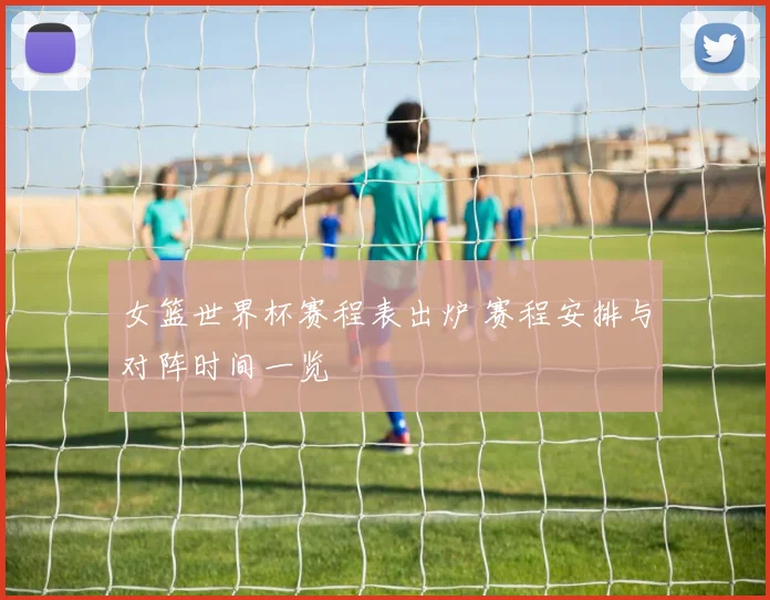 女篮世界杯赛程表出炉 赛程安排与对阵时间一览