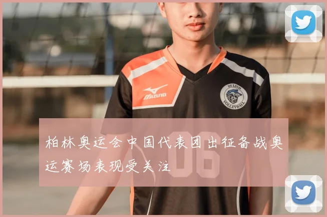 柏林奥运会中国代表团出征备战奥运赛场表现受关注