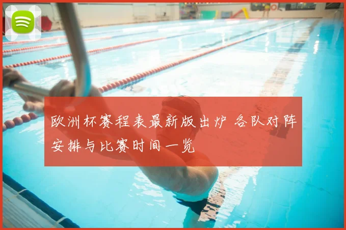 欧洲杯赛程表最新版出炉 各队对阵安排与比赛时间一览