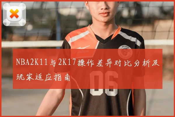 NBA2K11与2K17操作差异对比分析及玩家适应指南