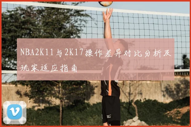 NBA2K11与2K17操作差异对比分析及玩家适应指南