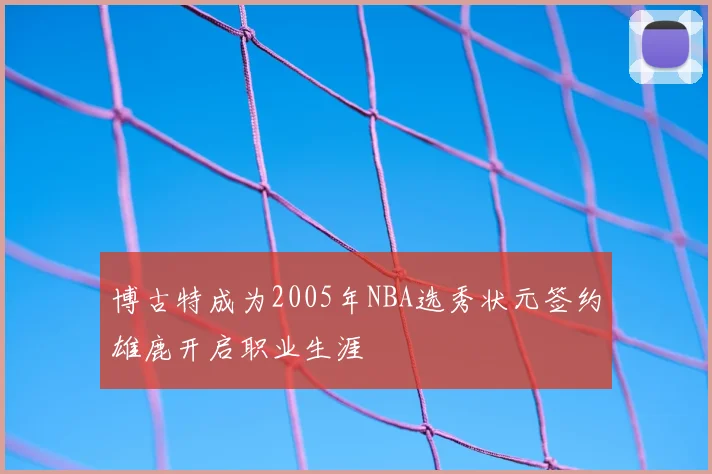 博古特成为2005年NBA选秀状元签约雄鹿开启职业生涯