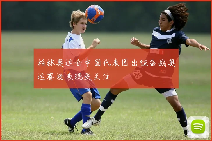 柏林奥运会中国代表团出征备战奥运赛场表现受关注