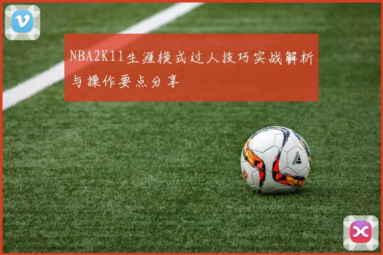 NBA2K11生涯模式过人技巧实战解析与操作要点分享