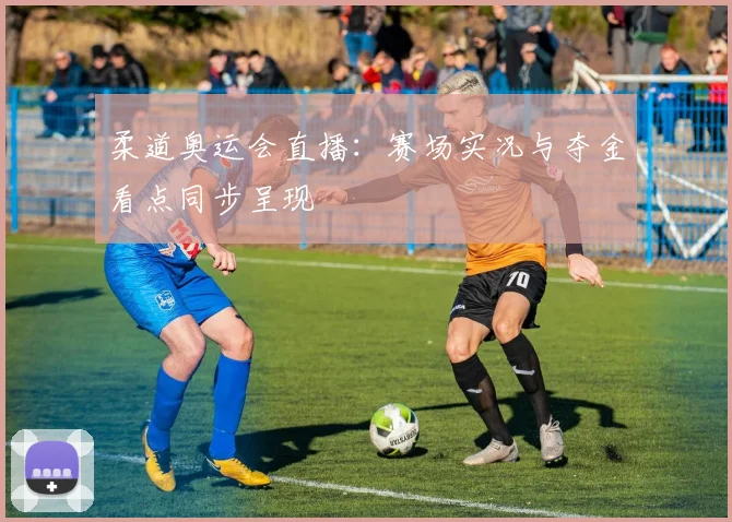 柔道奥运会直播:赛场实况与夺金看点同步呈现
