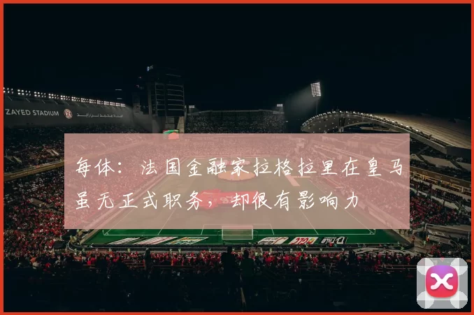每体：法国金融家拉格拉里在皇马虽无正式职务，却很有影响力