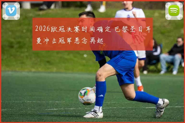 2026欧冠决赛时间确定 巴黎圣日耳曼冲击冠军悬念再起