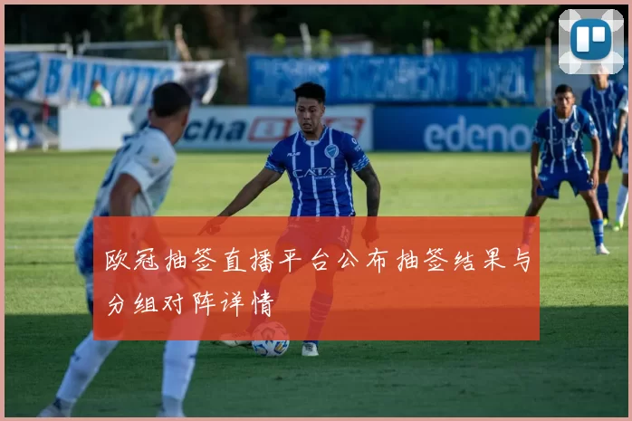 欧冠抽签直播平台公布抽签结果与分组对阵详情