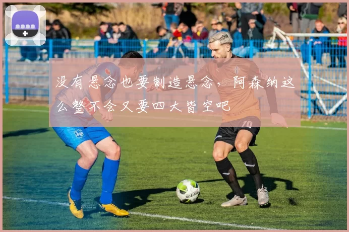 没有悬念也要制造悬念，阿森纳这么整不会又要四大皆空吧