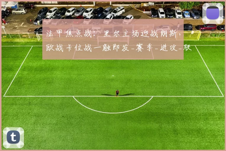 法甲焦点战：里尔主场迎战朗斯，欧战卡位战一触即发_赛季_进攻_联赛