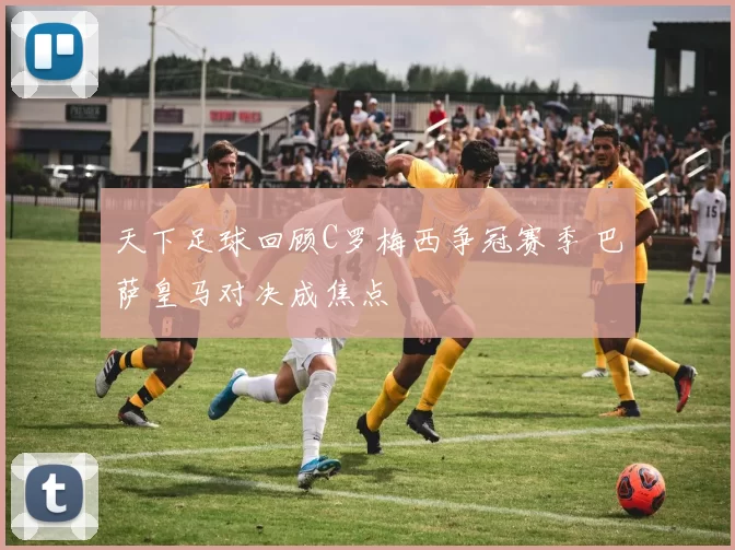 天下足球回顾C罗梅西争冠赛季 巴萨皇马对决成焦点