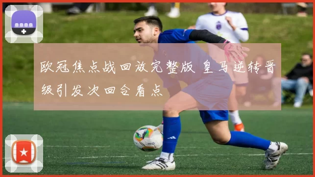 欧冠焦点战回放完整版 皇马逆转晋级引发次回合看点