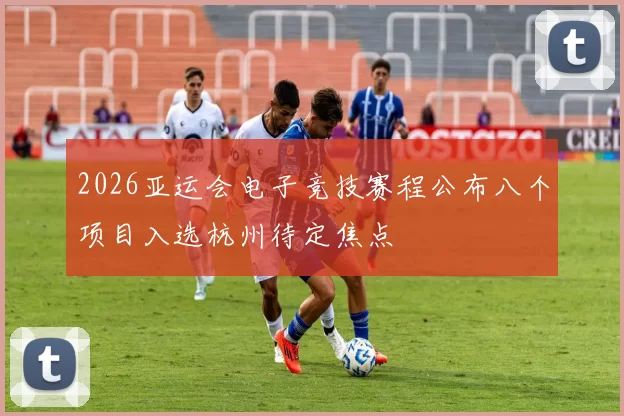 2026亚运会电子竞技赛程公布八个项目入选杭州待定焦点