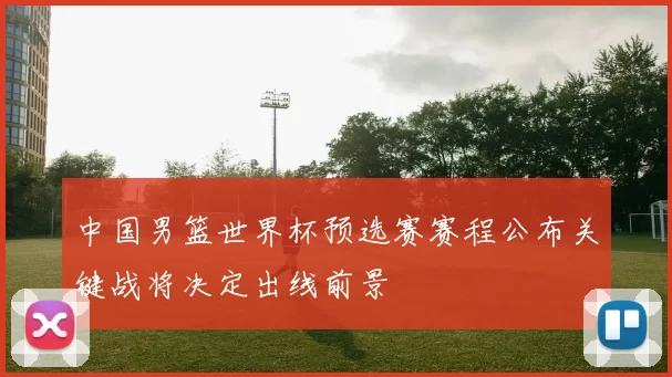 中国男篮世界杯预选赛赛程公布关键战将决定出线前景