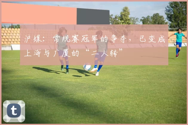 沪媒：常规赛冠军的争夺，已变成上海与广厦的“二人转”